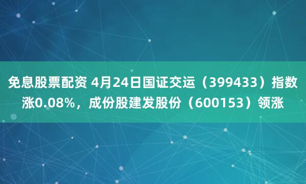 免息股票配资 4月24日国证交运（399433）指数涨0.08%，成份股建发股份（600153）领涨