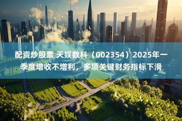 配资炒股票 天娱数科（002354）2025年一季度增收不增利，多项关键财务指标下滑