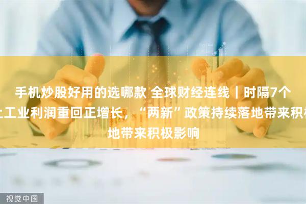 手机炒股好用的选哪款 全球财经连线｜时隔7个月规上工业利润重回正增长，“两新”政策持续落地带来积极影响