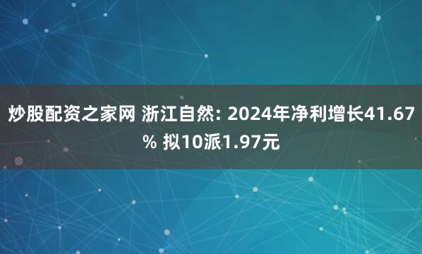 炒股配资之家网 浙江自然: 2024年净利增长41.67% 拟10派1.97元