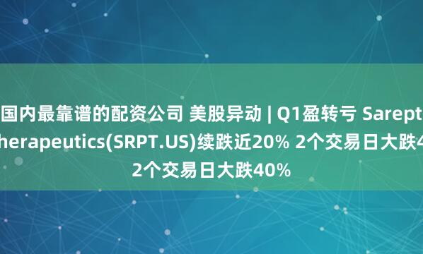 国内最靠谱的配资公司 美股异动 | Q1盈转亏 Sarepta Therapeutics(SRPT.US)续跌近20% 2个交易日大跌40%