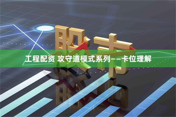 工程配资 攻守道模式系列——卡位理解