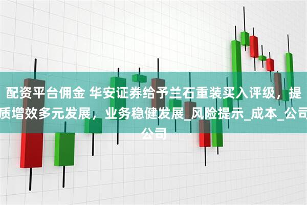 配资平台佣金 华安证券给予兰石重装买入评级，提质增效多元发展，业务稳健发展_风险提示_成本_公司