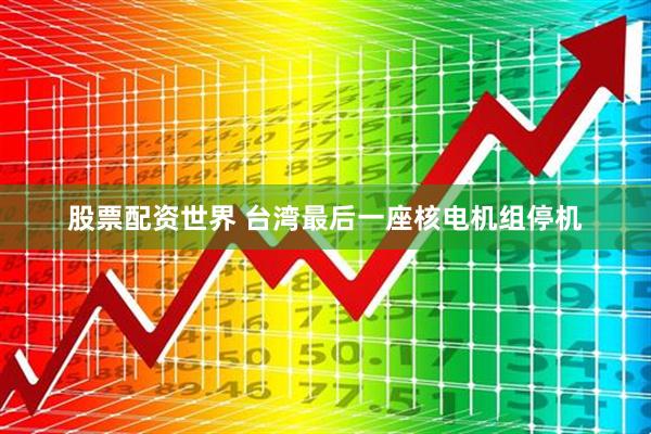 股票配资世界 台湾最后一座核电机组停机