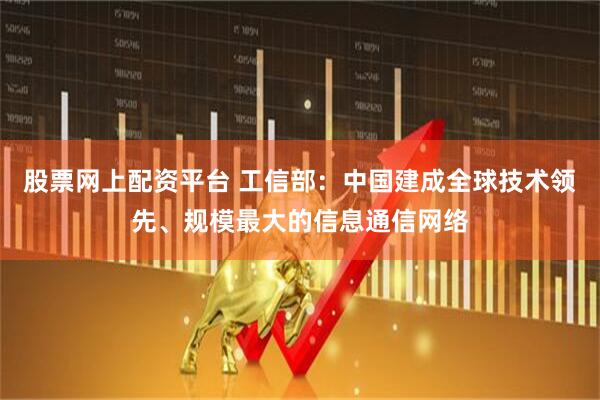 股票网上配资平台 工信部：中国建成全球技术领先、规模最大的信息通信网络