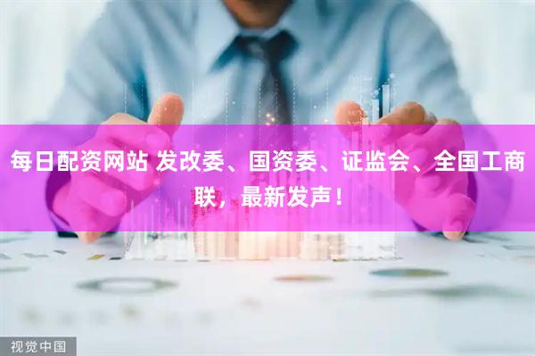 每日配资网站 发改委、国资委、证监会、全国工商联，最新发声！
