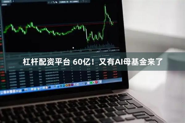 杠杆配资平台 60亿！又有AI母基金来了