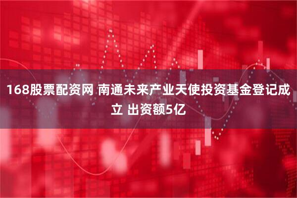 168股票配资网 南通未来产业天使投资基金登记成立 出资额5亿