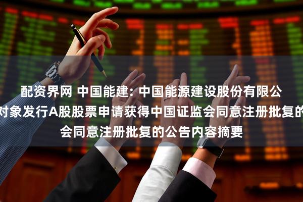 配资界网 中国能建: 中国能源建设股份有限公司关于向特定对象发行A股股票申请获得中国证监会同意注册批复的公告内容摘要