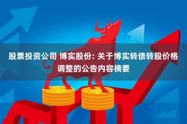 股票投资公司 博实股份: 关于博实转债转股价格调整的公告内容摘要