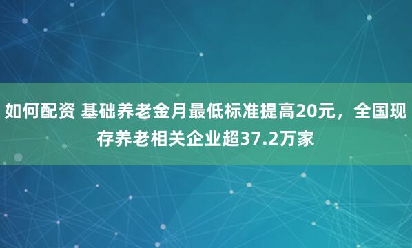 如何配资 基础养老金月最低标准提高20元，全国现存养老相关企业超37.2万家
