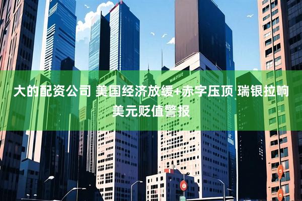 大的配资公司 美国经济放缓+赤字压顶 瑞银拉响美元贬值警报