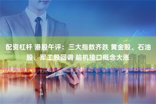 配资杠杆 港股午评：三大指数齐跌 黄金股、石油股、军工股回调 脑机接口概念大涨