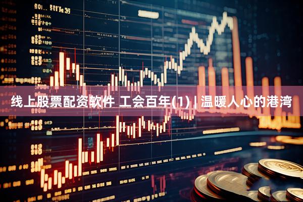 线上股票配资软件 工会百年(1) | 温暖人心的港湾