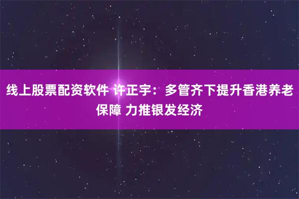 线上股票配资软件 许正宇：多管齐下提升香港养老保障 力推银发经济