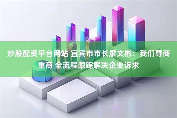 炒股配资平台网站 宜宾市市长廖文彬：我们尊商重商 全流程跟踪解决企业诉求