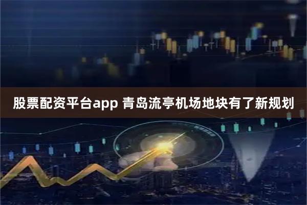 股票配资平台app 青岛流亭机场地块有了新规划