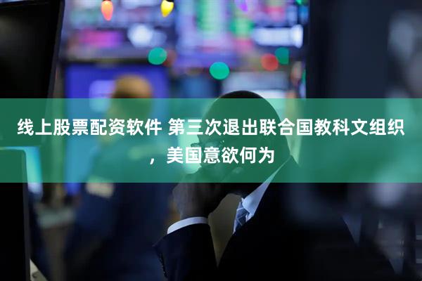 线上股票配资软件 第三次退出联合国教科文组织，美国意欲何为