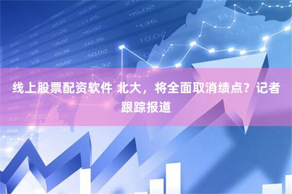 线上股票配资软件 北大，将全面取消绩点？记者跟踪报道