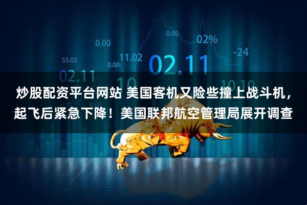 炒股配资平台网站 美国客机又险些撞上战斗机，起飞后紧急下降！美国联邦航空管理局展开调查