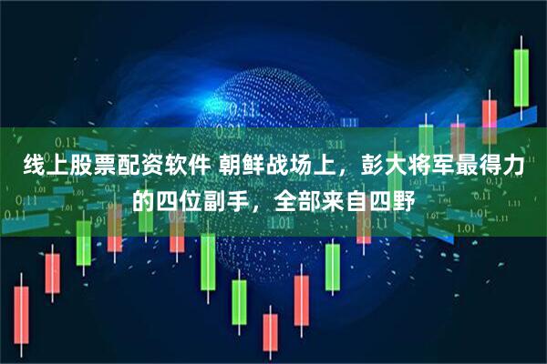 线上股票配资软件 朝鲜战场上，彭大将军最得力的四位副手，全部来自四野