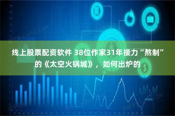 线上股票配资软件 38位作家31年接力“熬制”的《太空火锅城》，如何出炉的
