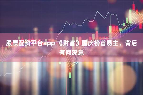 股票配资平台app 《财富》重庆榜首易主，背后有何深意