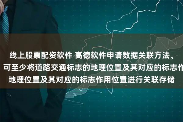 线上股票配资软件 高德软件申请数据关联方法、装置和存储介质专利, 可至少将道路交通标志的地理位置及其对应的标志作用位置进行关联存储