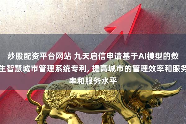 炒股配资平台网站 九天启信申请基于AI模型的数字孪生智慧城市管理系统专利, 提高城市的管理效率和服务水平