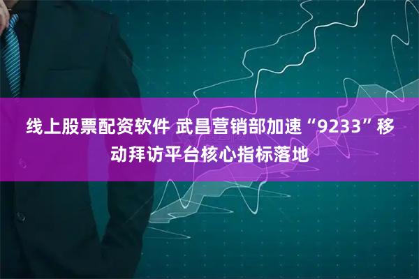 线上股票配资软件 武昌营销部加速“9233”移动拜访平台核心指标落地
