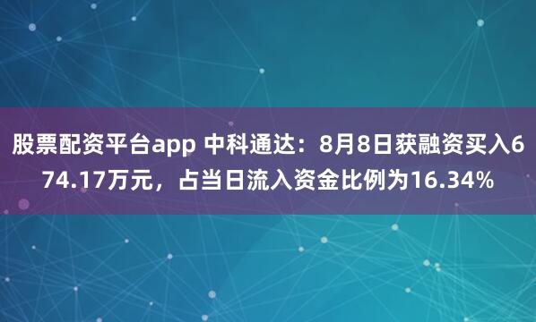 股票配资平台app 中科通达：8月8日获融资买入674.17万元，占当日流入资金比例为16.34%