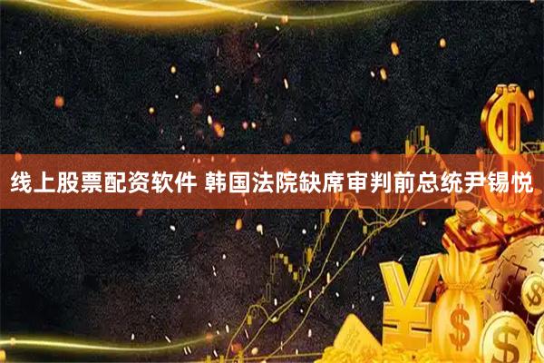 线上股票配资软件 韩国法院缺席审判前总统尹锡悦