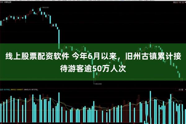 线上股票配资软件 今年6月以来，旧州古镇累计接待游客逾50万人次