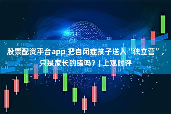 股票配资平台app 把自闭症孩子送入“独立营”，只是家长的错吗？| 上观时评