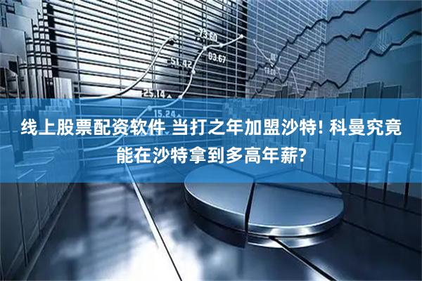 线上股票配资软件 当打之年加盟沙特! 科曼究竟能在沙特拿到多高年薪?