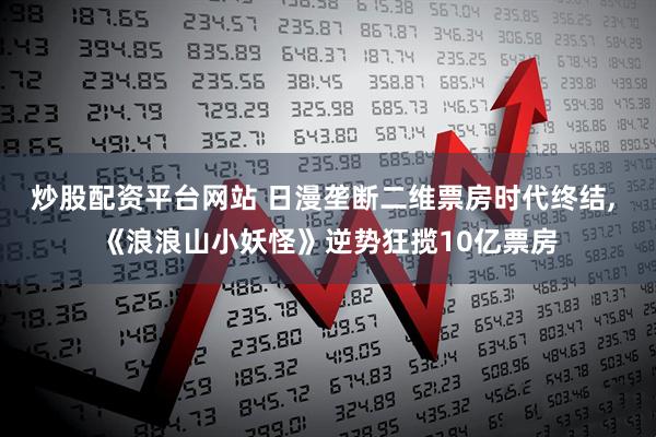 炒股配资平台网站 日漫垄断二维票房时代终结, 《浪浪山小妖怪》逆势狂揽10亿票房