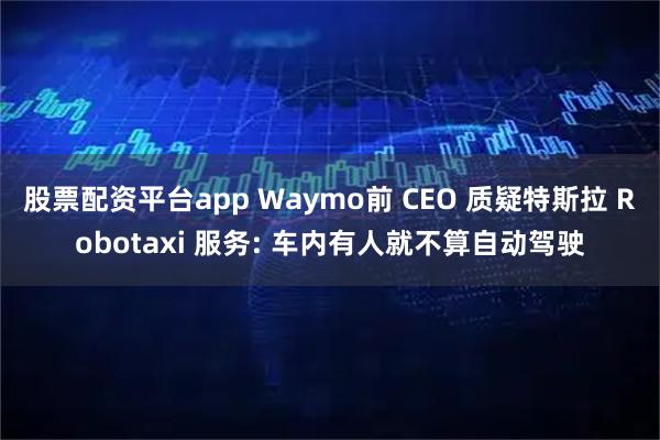 股票配资平台app Waymo前 CEO 质疑特斯拉 Robotaxi 服务: 车内有人就不算自动驾驶