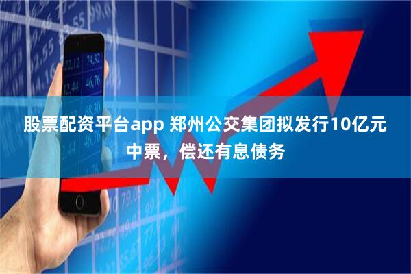 股票配资平台app 郑州公交集团拟发行10亿元中票,偿还有息债务
