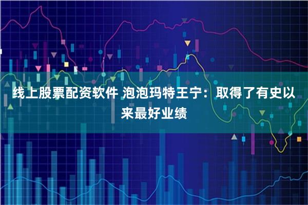 线上股票配资软件 泡泡玛特王宁：取得了有史以来最好业绩