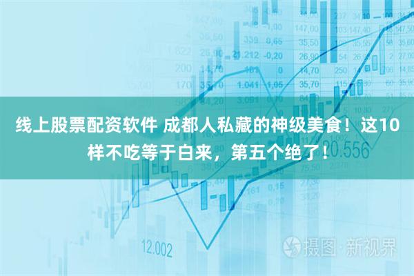 线上股票配资软件 成都人私藏的神级美食！这10样不吃等于白来，第五个绝了！