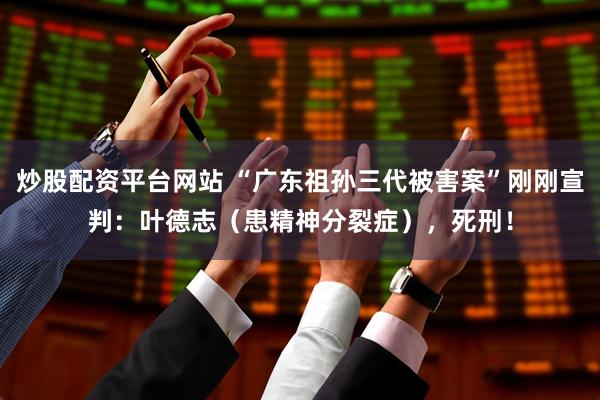 炒股配资平台网站 “广东祖孙三代被害案”刚刚宣判：叶德志（患精神分裂症），死刑！