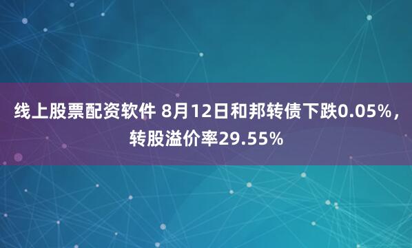线上股票配资软件 8月12日和邦转债下跌0.05%，转股溢价率29.55%