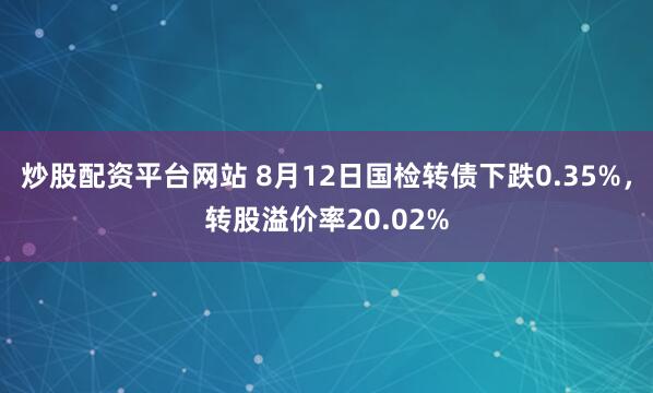 炒股配资平台网站 8月12日国检转债下跌0.35%，转股溢价率20.02%