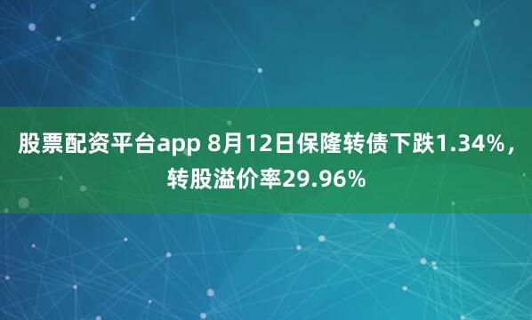 股票配资平台app 8月12日保隆转债下跌1.34%，转股溢价率29.96%