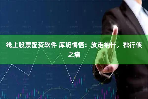 线上股票配资软件 库班悔悟：放走纳什，独行侠之痛