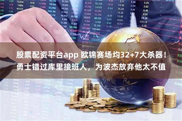 股票配资平台app 欧锦赛场均32+7大杀器！勇士错过库里接班人，为波杰放弃他太不值