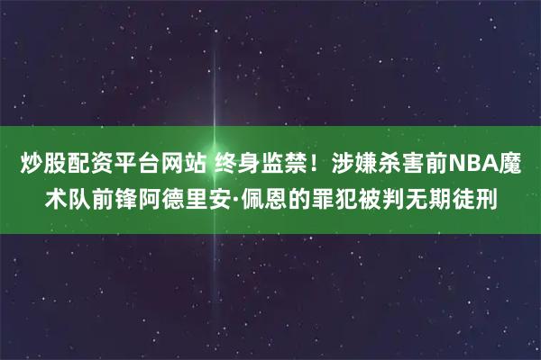 炒股配资平台网站 终身监禁！涉嫌杀害前NBA魔术队前锋阿德里安·佩恩的罪犯被判无期徒刑