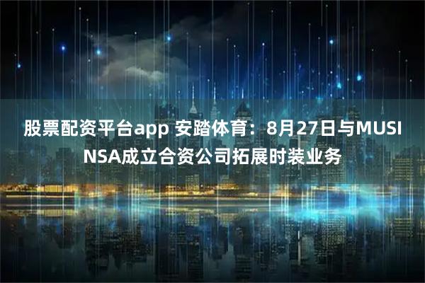 股票配资平台app 安踏体育：8月27日与MUSINSA成立合资公司拓展时装业务