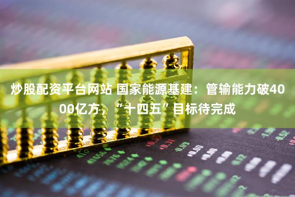 炒股配资平台网站 国家能源基建：管输能力破4000亿方，“十四五”目标待完成