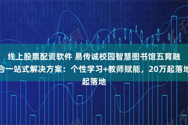 线上股票配资软件 易传诚校园智慧图书馆五育融合一站式解决方案：个性学习+教师赋能，20万起落地